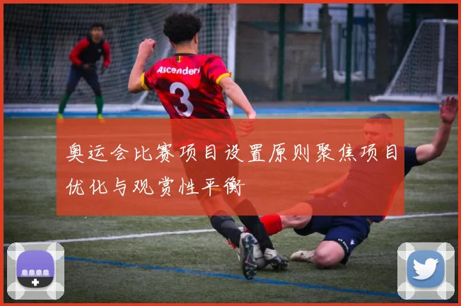 奥运会比赛项目设置原则聚焦项目优化与观赏性平衡
