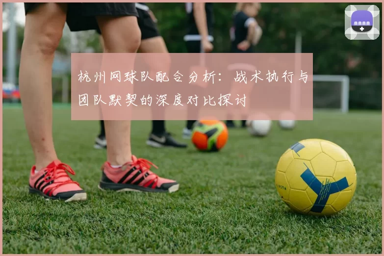 杭州网球队配合分析:战术执行与团队默契的深度对比探讨