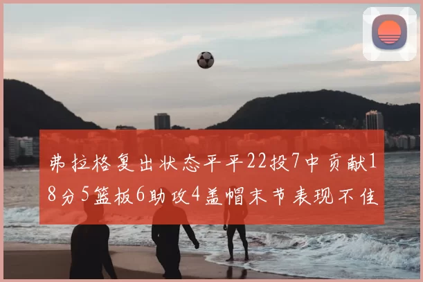 弗拉格复出状态平平22投7中贡献18分5篮板6助攻4盖帽末节表现不佳