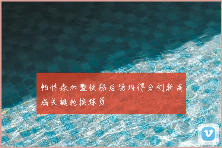 帕特森加盟快船后场均得分创新高成关键轮换球员