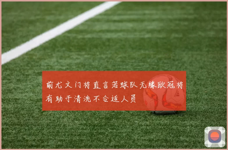 前尤文门将直言若球队无缘欧冠将有助于清洗不合适人员