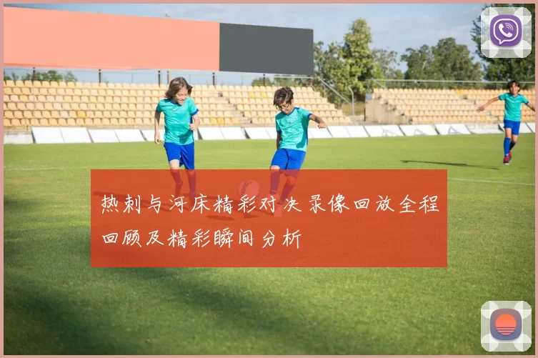 热刺与河床精彩对决录像回放全程回顾及精彩瞬间分析