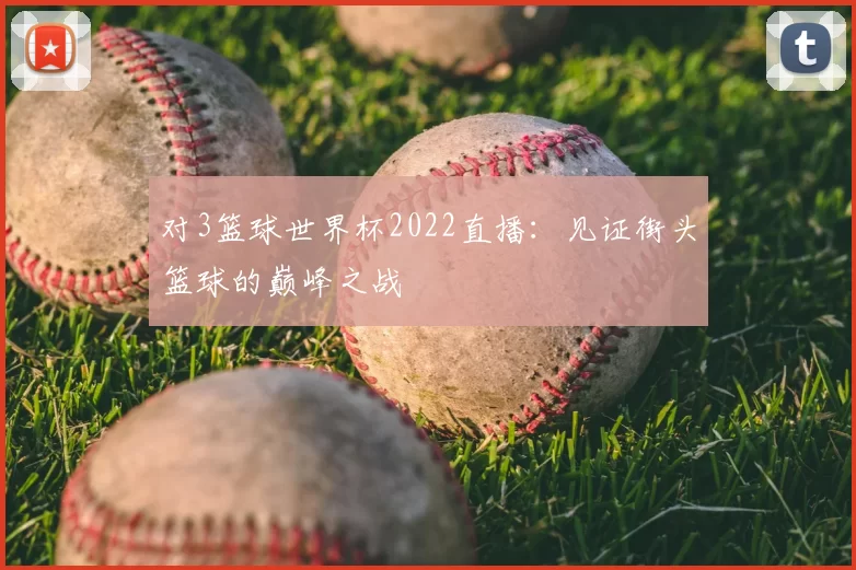 对3篮球世界杯2022直播：见证街头篮球的巅峰之战