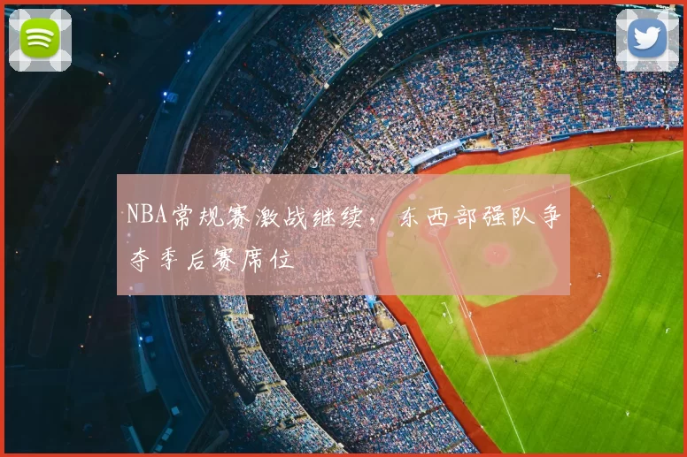 NBA常规赛激战继续,东西部强队争夺季后赛席位