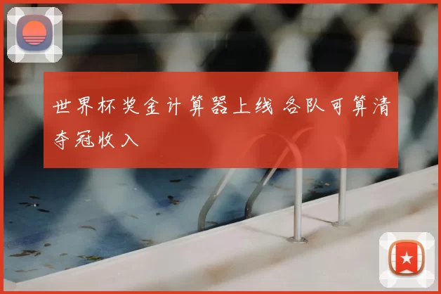 世界杯奖金计算器上线 各队可算清夺冠收入