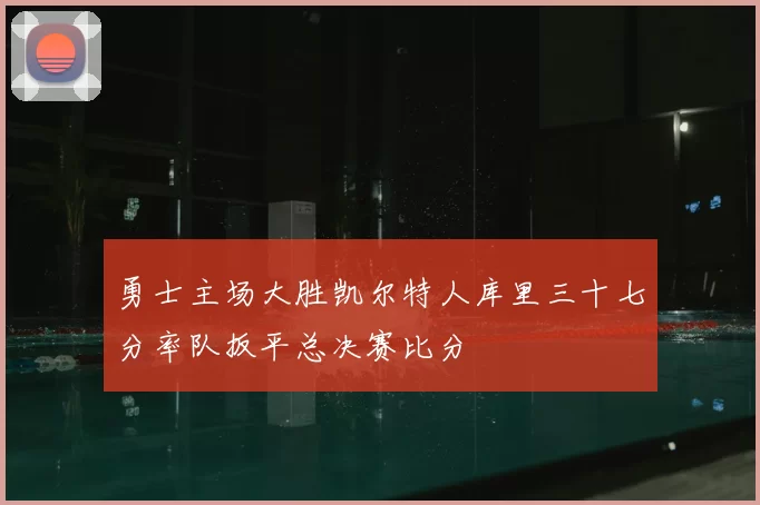 勇士主场大胜凯尔特人库里三十七分率队扳平总决赛比分