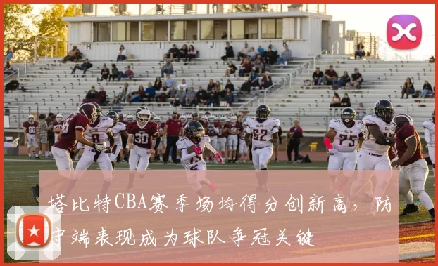 塔比特CBA赛季场均得分创新高，防守端表现成为球队争冠关键