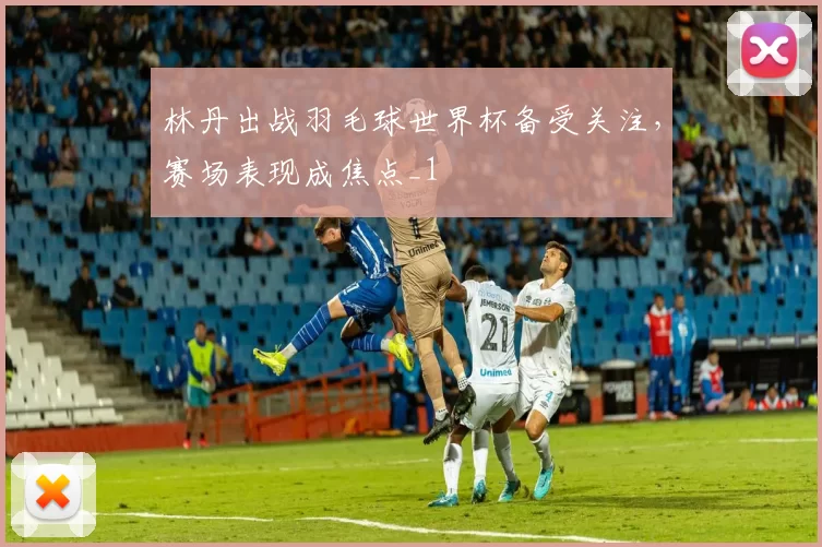林丹出战羽毛球世界杯备受关注,赛场表现成焦点_1