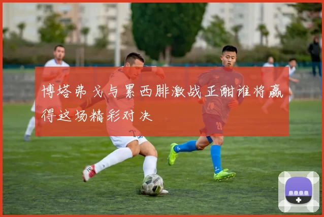 博塔弗戈与累西腓激战正酣谁将赢得这场精彩对决