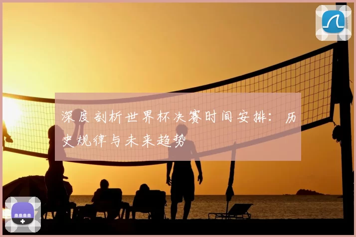 深度剖析世界杯决赛时间安排:历史规律与未来趋势