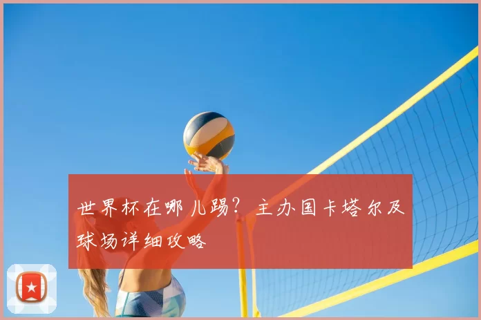 世界杯在哪儿踢?主办国卡塔尔及球场详细攻略