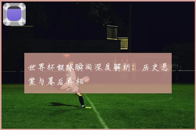 世界杯假球瞬间深度解析：历史悬案与幕后真相