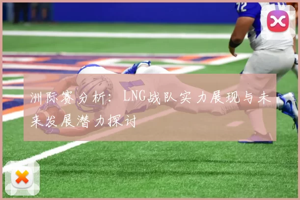 洲际赛分析：LNG战队实力展现与未来发展潜力探讨