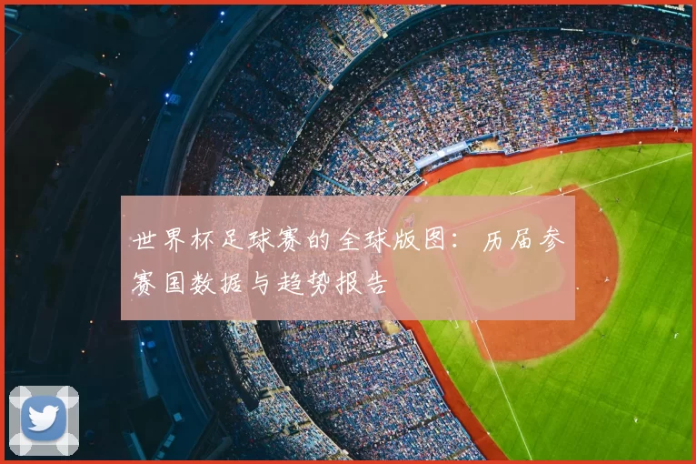 世界杯足球赛的全球版图：历届参赛国数据与趋势报告