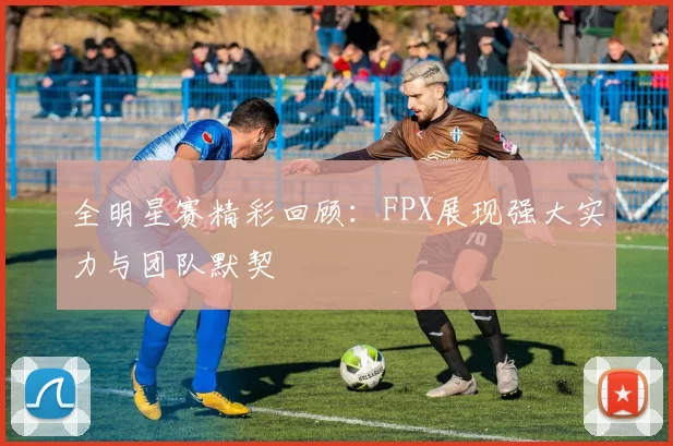 全明星赛精彩回顾：FPX展现强大实力与团队默契