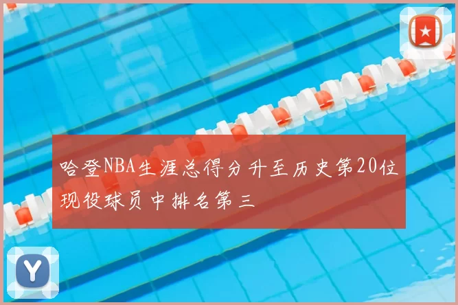 哈登NBA生涯总得分升至历史第20位现役球员中排名第三