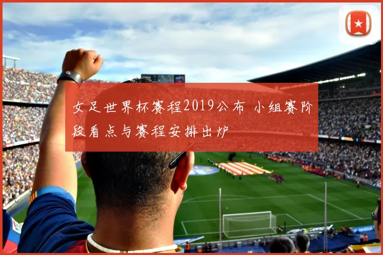 女足世界杯赛程2019公布 小组赛阶段看点与赛程安排出炉