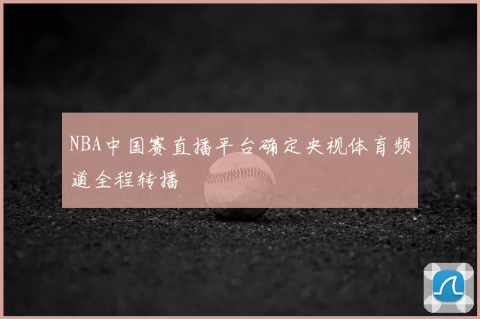 NBA中国赛直播平台确定央视体育频道全程转播
