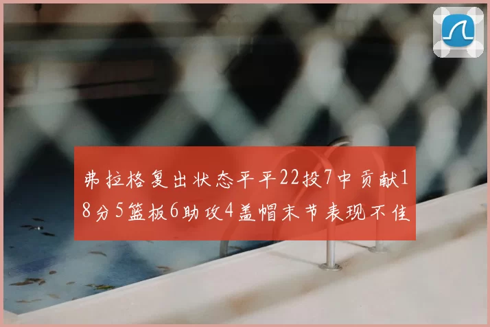 弗拉格复出状态平平22投7中贡献18分5篮板6助攻4盖帽末节表现不佳