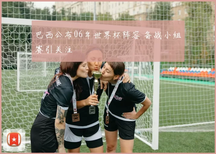 巴西公布06年世界杯阵容 备战小组赛引关注