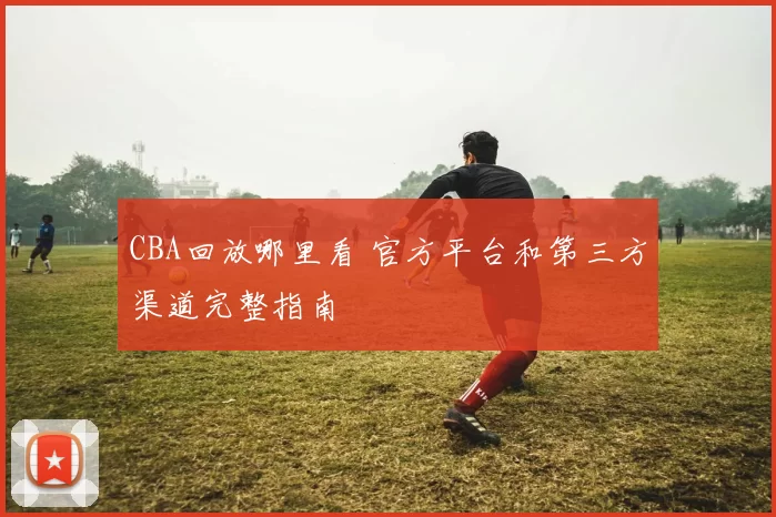CBA回放哪里看 官方平台和第三方渠道完整指南