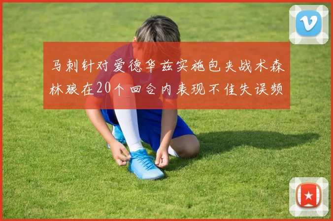 马刺针对爱德华兹实施包夹战术森林狼在20个回合内表现不佳失误频频