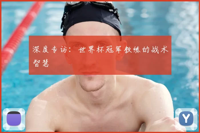 深度专访：世界杯冠军教练的战术智慧