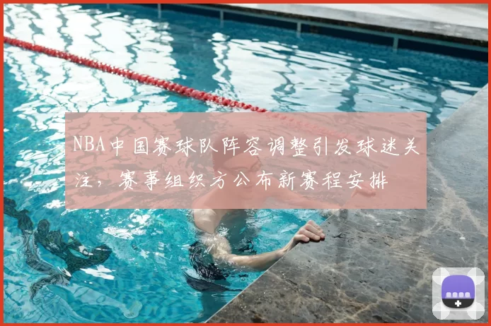 NBA中国赛球队阵容调整引发球迷关注，赛事组织方公布新赛程安排