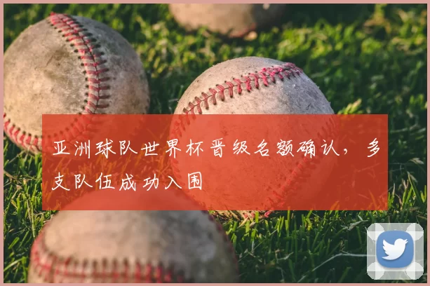 亚洲球队世界杯晋级名额确认，多支队伍成功入围