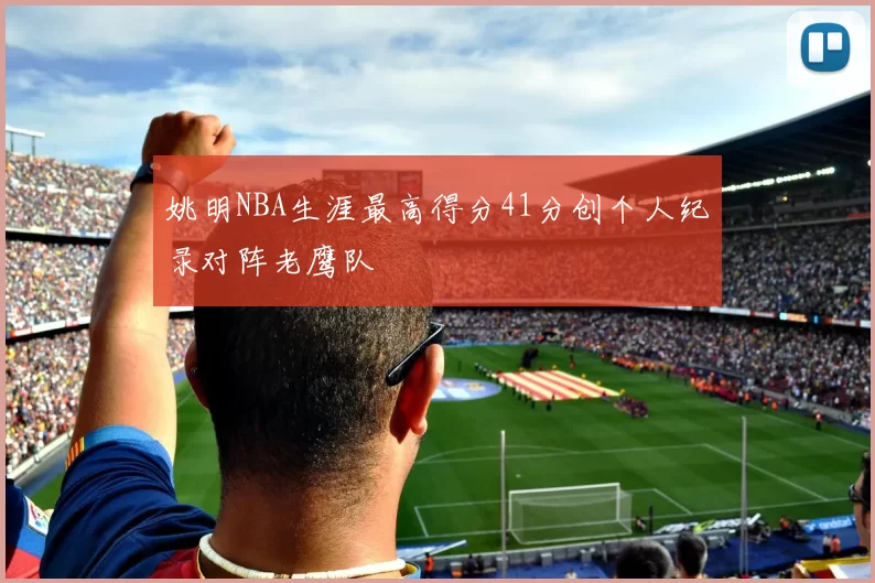 姚明NBA生涯最高得分41分创个人纪录对阵老鹰队