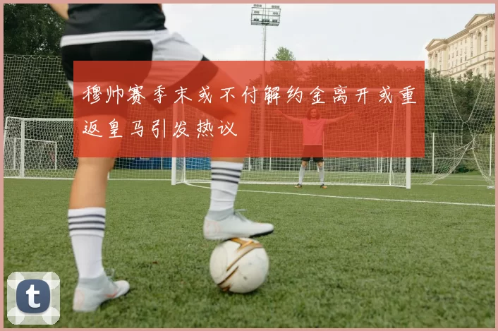 穆帅赛季末或不付解约金离开或重返皇马引发热议