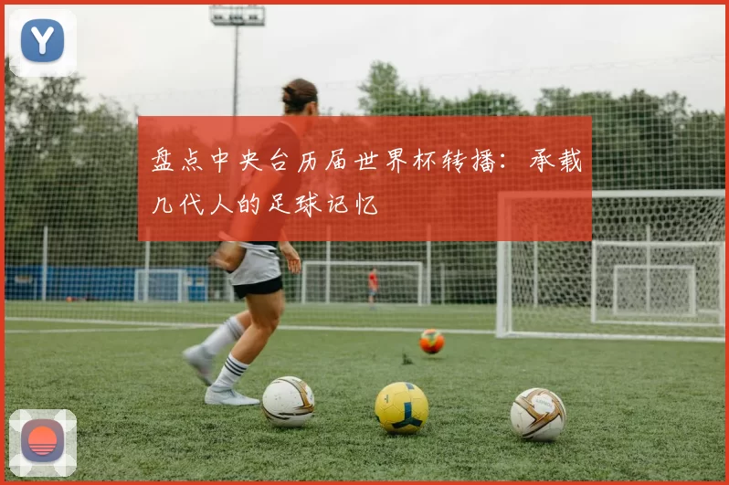 盘点中央台历届世界杯转播:承载几代人的足球记忆