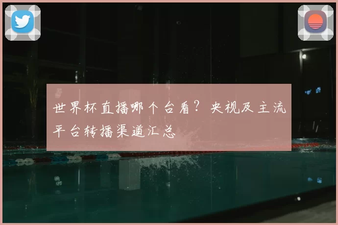 世界杯直播哪个台看？央视及主流平台转播渠道汇总