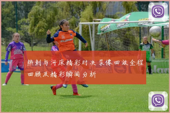 热刺与河床精彩对决录像回放全程回顾及精彩瞬间分析