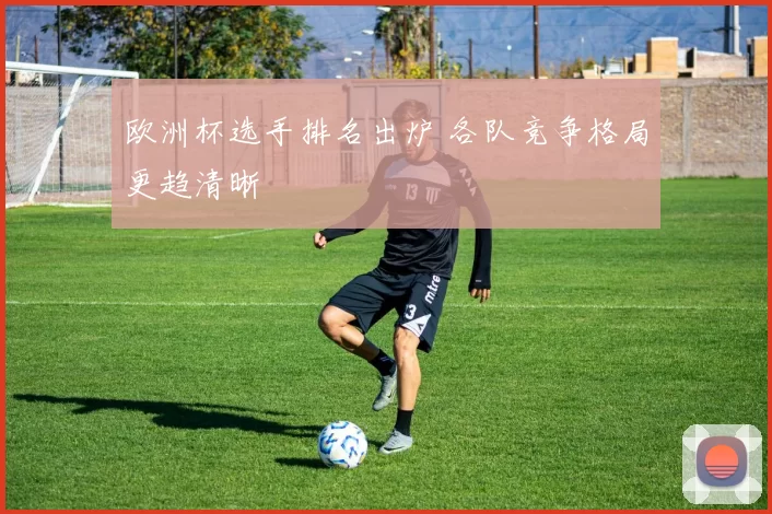 欧洲杯选手排名出炉 各队竞争格局更趋清晰