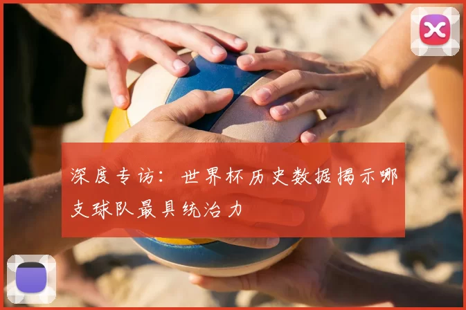 深度专访：世界杯历史数据揭示哪支球队最具统治力
