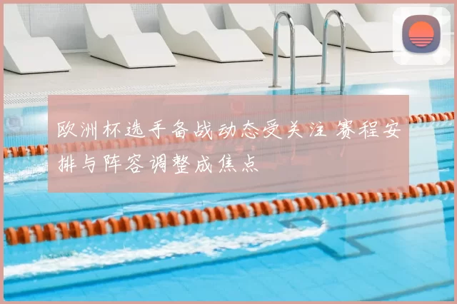 欧洲杯选手备战动态受关注 赛程安排与阵容调整成焦点