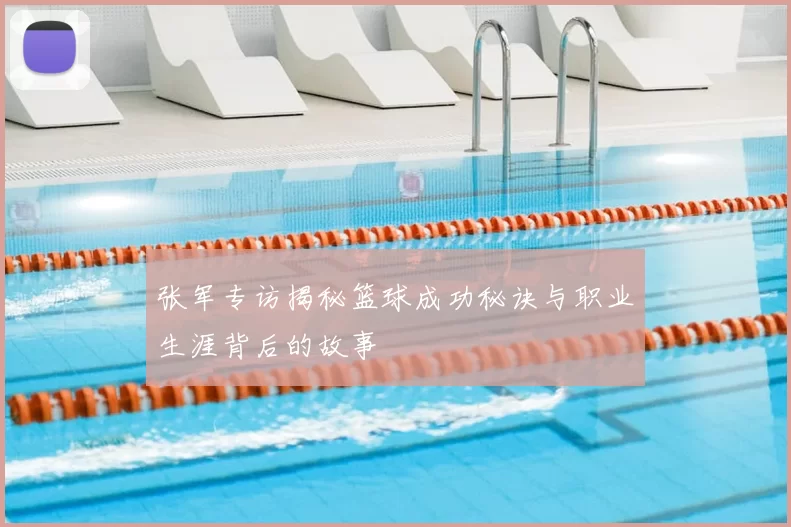 张军专访揭秘篮球成功秘诀与职业生涯背后的故事