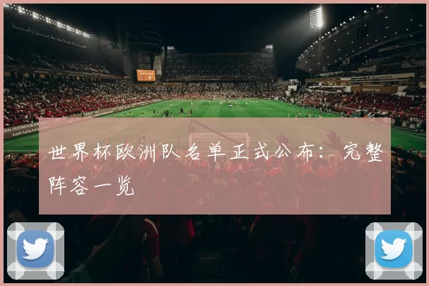 世界杯欧洲队名单正式公布：完整阵容一览
