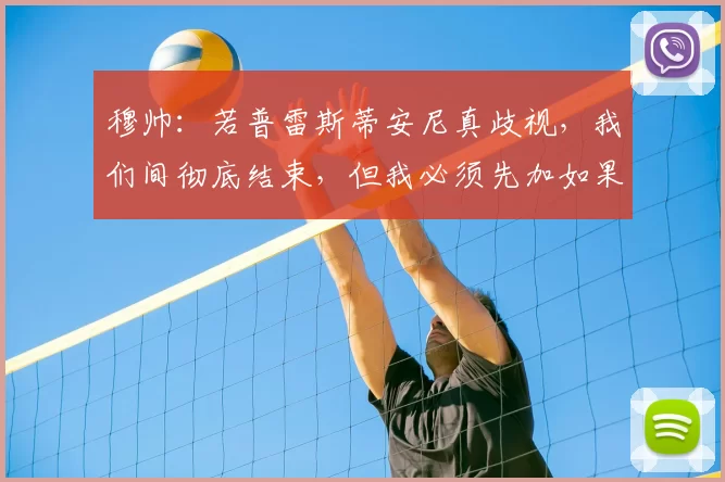 穆帅：若普雷斯蒂安尼真歧视，我们间彻底结束，但我必须先加如果