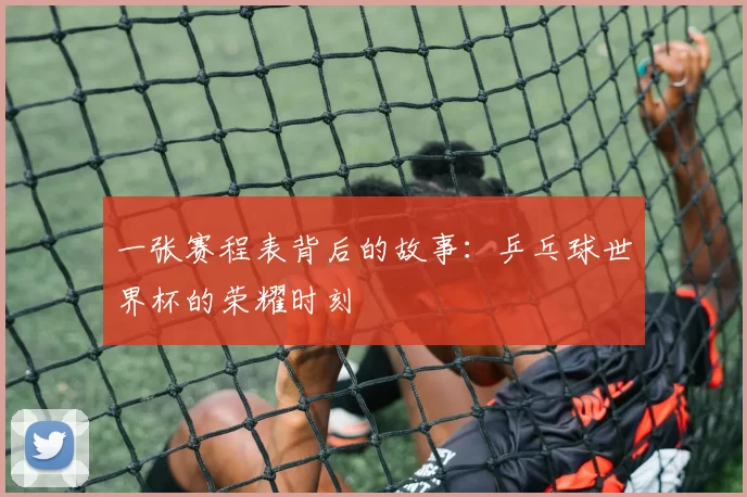 一张赛程表背后的故事：乒乓球世界杯的荣耀时刻