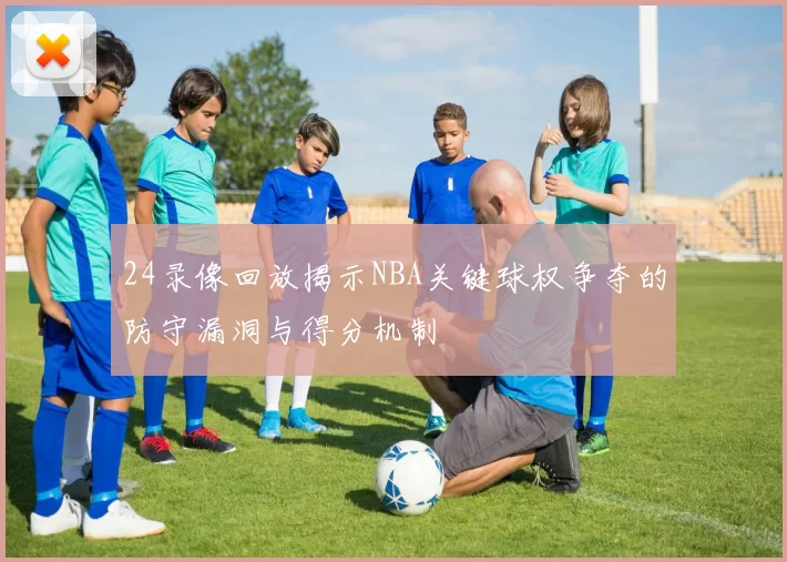 24录像回放揭示NBA关键球权争夺的防守漏洞与得分机制