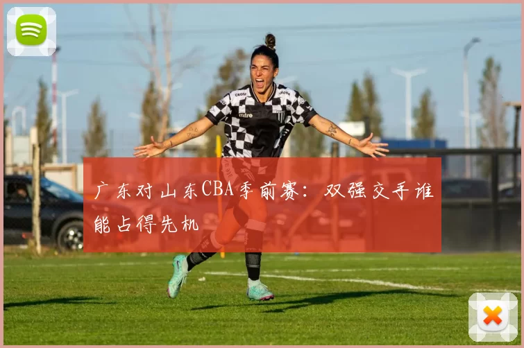 广东对山东CBA季前赛:双强交手谁能占得先机