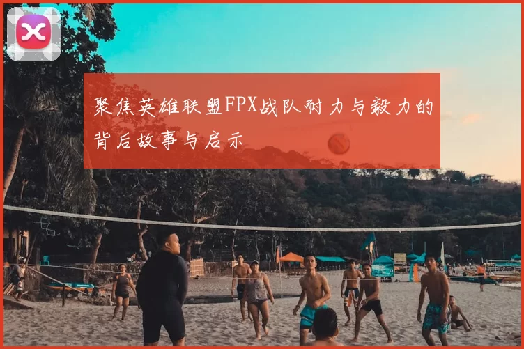 聚焦英雄联盟FPX战队耐力与毅力的背后故事与启示
