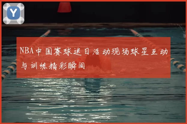 NBA中国赛球迷日活动现场球星互动与训练精彩瞬间
