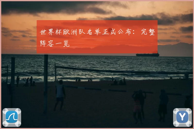 世界杯欧洲队名单正式公布:完整阵容一览