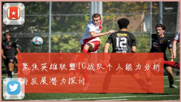 聚焦英雄联盟IG战队个人能力分析与发展潜力探讨