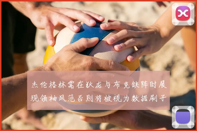 杰伦格林需在狄龙与布克缺阵时展现领袖风范否则将被视为数据刷子