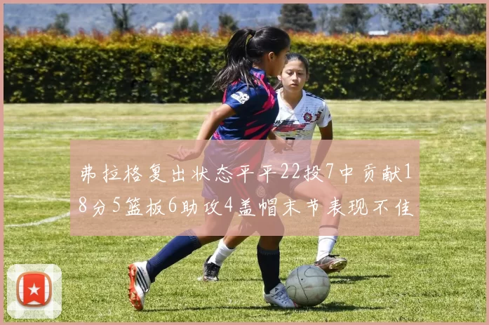 弗拉格复出状态平平22投7中贡献18分5篮板6助攻4盖帽末节表现不佳