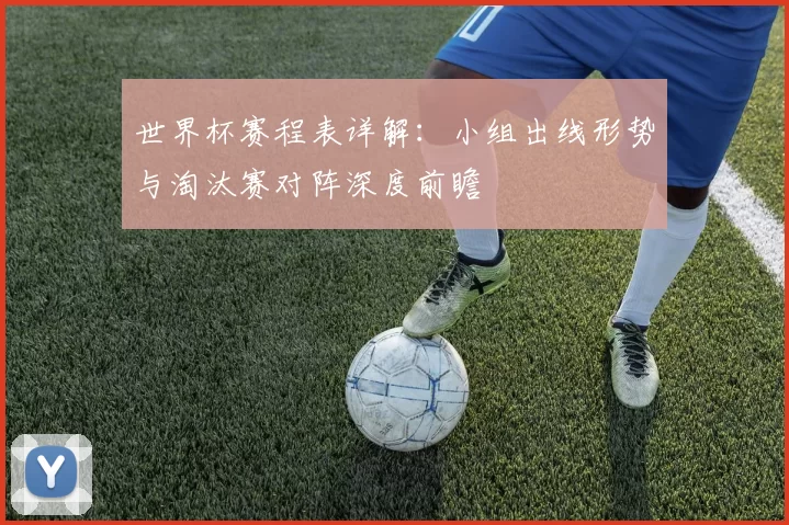 世界杯赛程表详解：小组出线形势与淘汰赛对阵深度前瞻